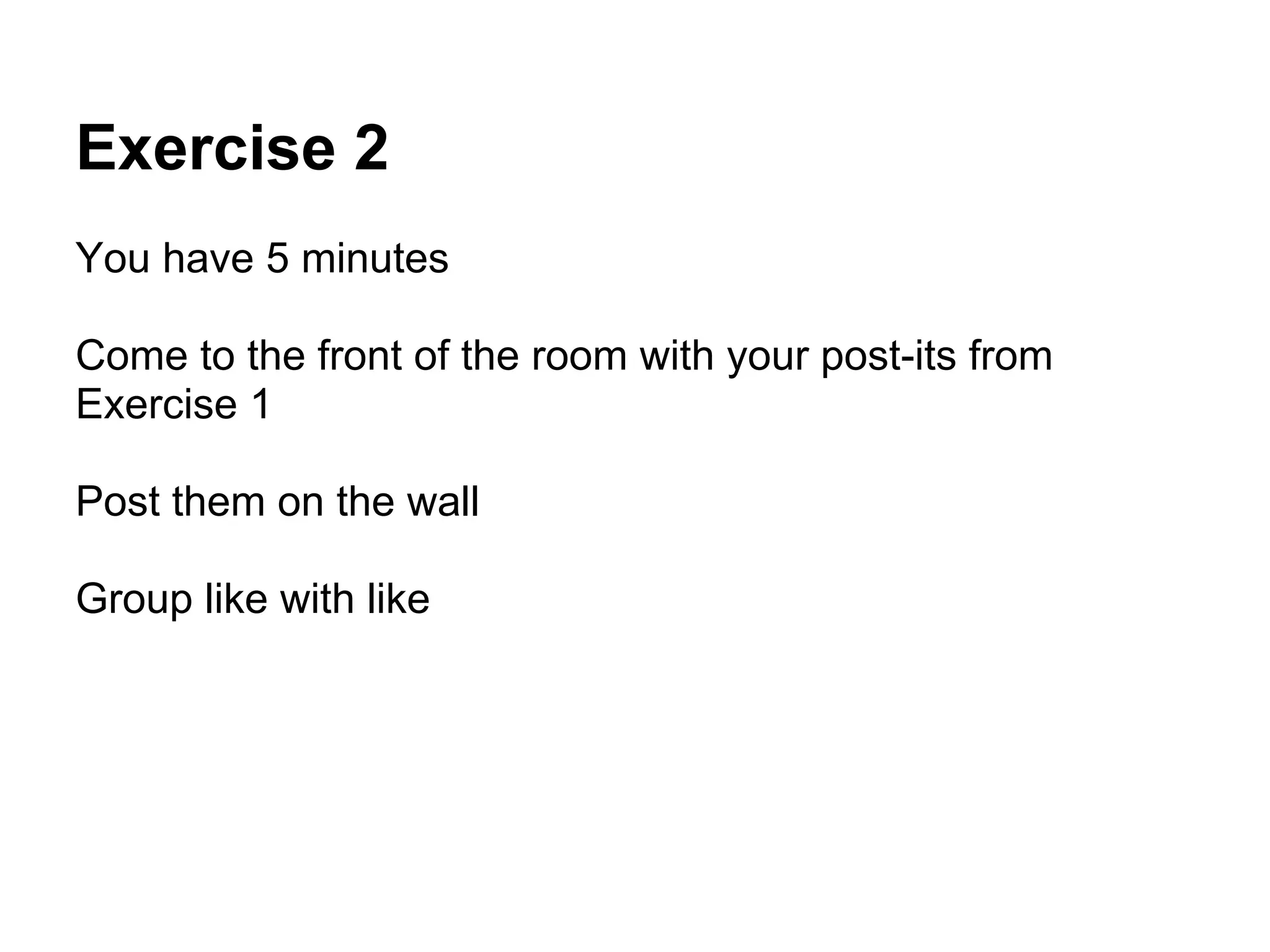 Exercise 2
You have 5 minutes

Come to the front of the room with your post-its from
Exercise 1

Post them on the wall

Group like with like
 