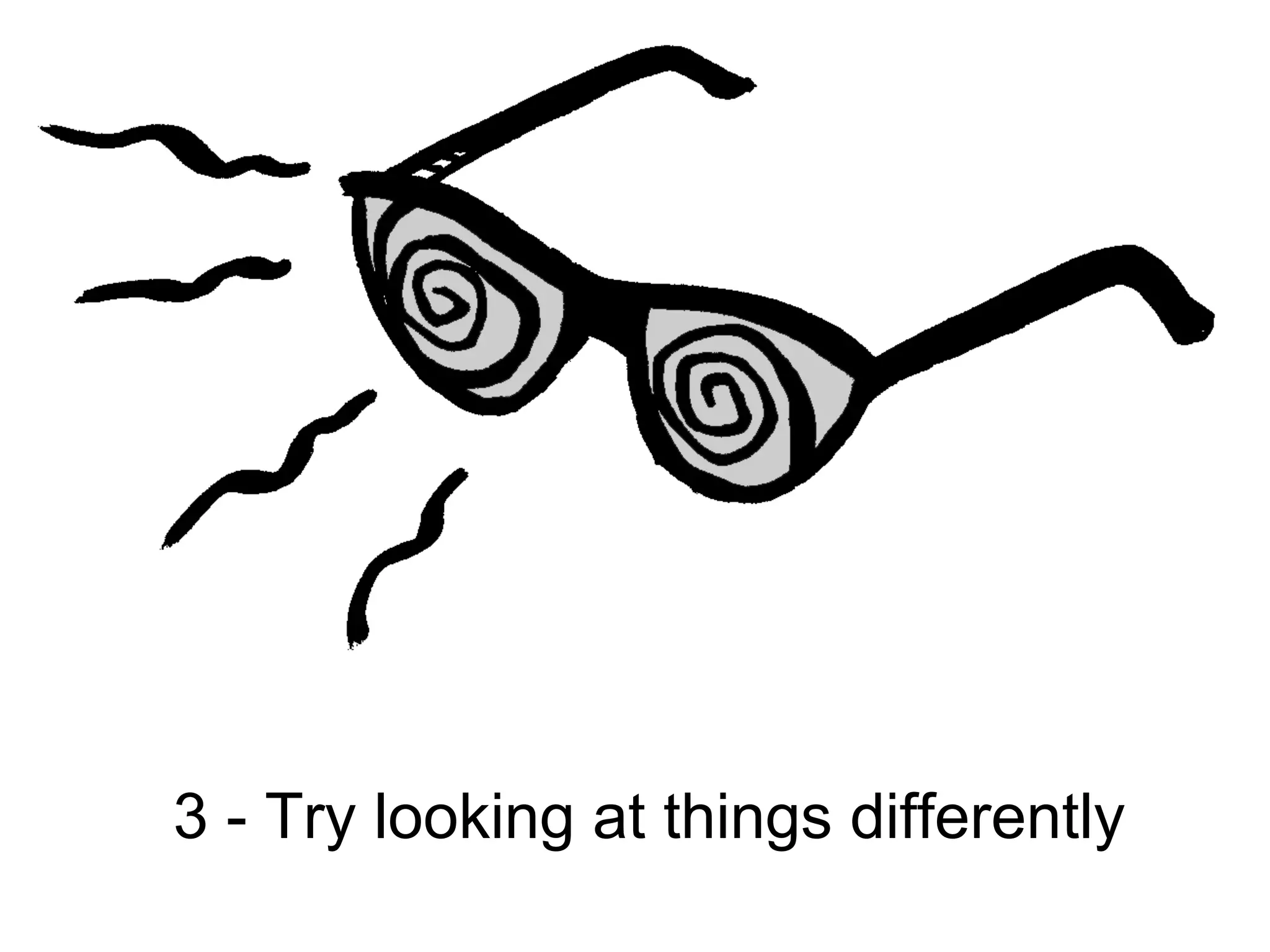 3 - Try looking at things differently
 