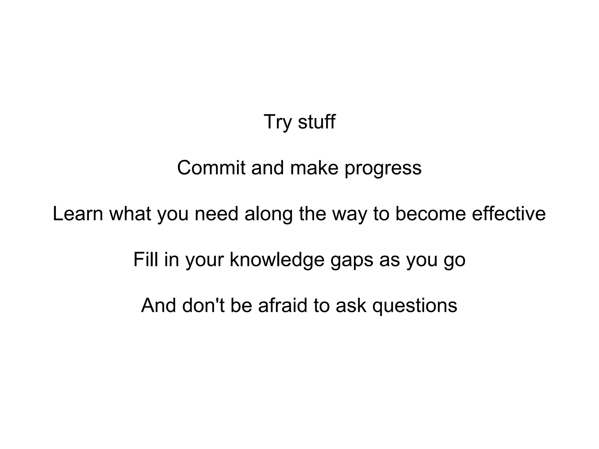 Try stuff

             Commit and make progress

Learn what you need along the way to become effective

        Fill in your knowledge gaps as you go

         And don't be afraid to ask questions
 