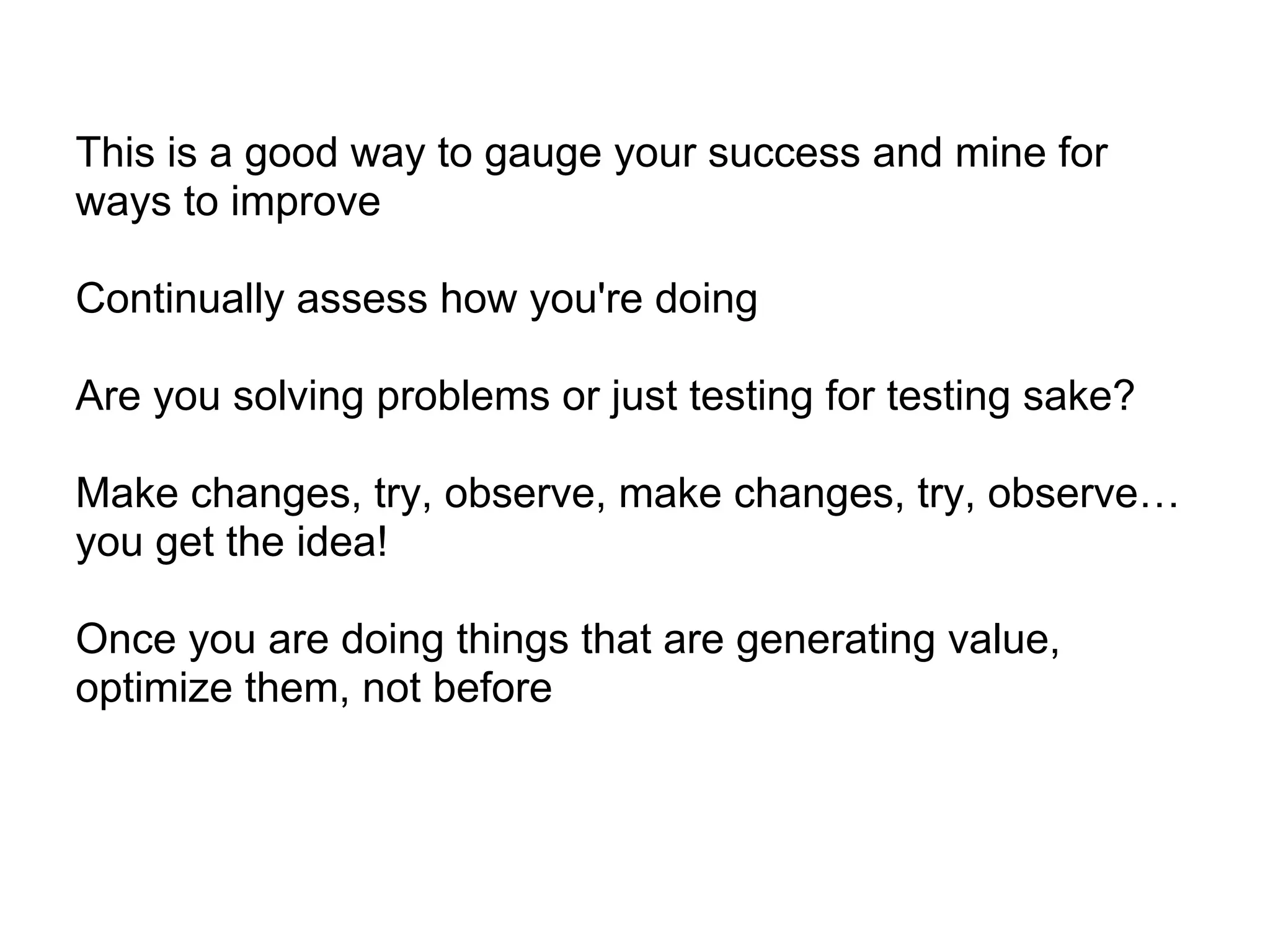 This is a good way to gauge your success and mine for
ways to improve

Continually assess how you're doing

Are you solving problems or just testing for testing sake?

Make changes, try, observe, make changes, try, observe…
you get the idea!

Once you are doing things that are generating value,
optimize them, not before
 