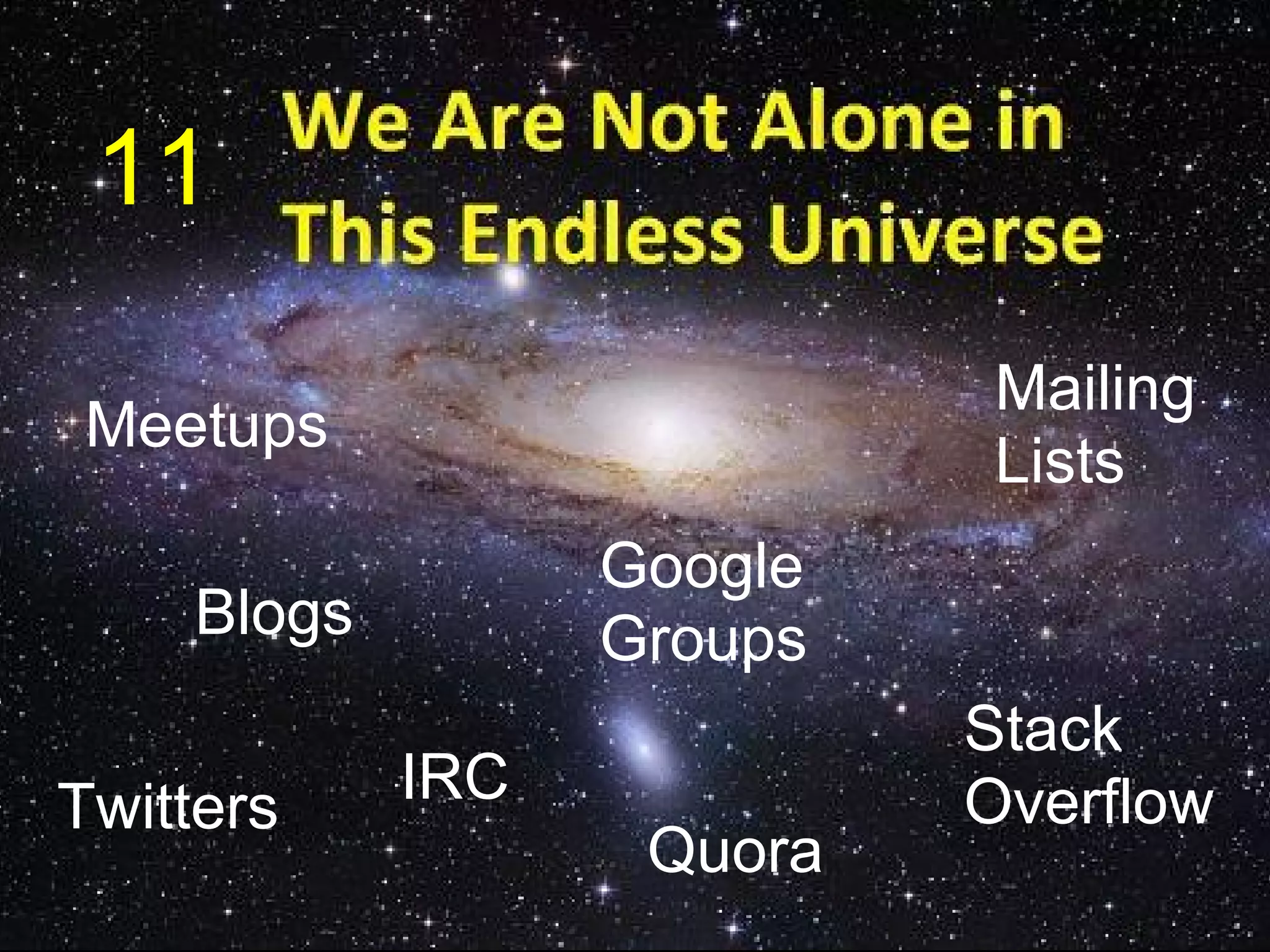 11
                           Mailing
 Meetups
                           Lists
                  Google
    Blogs         Groups
                           Stack
Twitters    IRC            Overflow
                   Quora
 