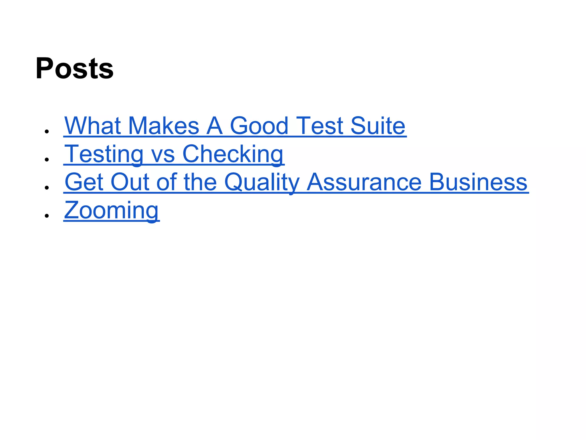 Posts
●   What Makes A Good Test Suite
●   Testing vs Checking
●   Get Out of the Quality Assurance Business
●   Zooming
 