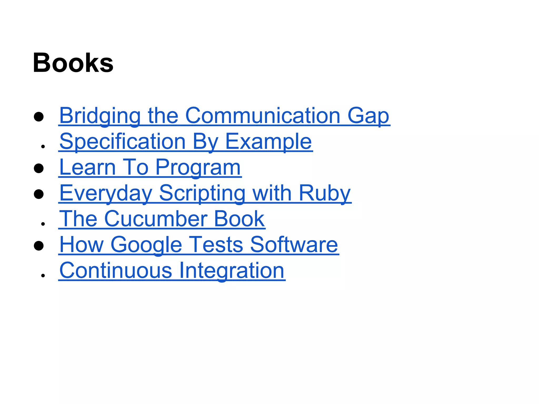 Books
● Bridging the Communication Gap
● Specification By Example
● Learn To Program
● Everyday Scripting with Ruby
● The Cucumber Book
● How Google Tests Software
● Continuous Integration
 