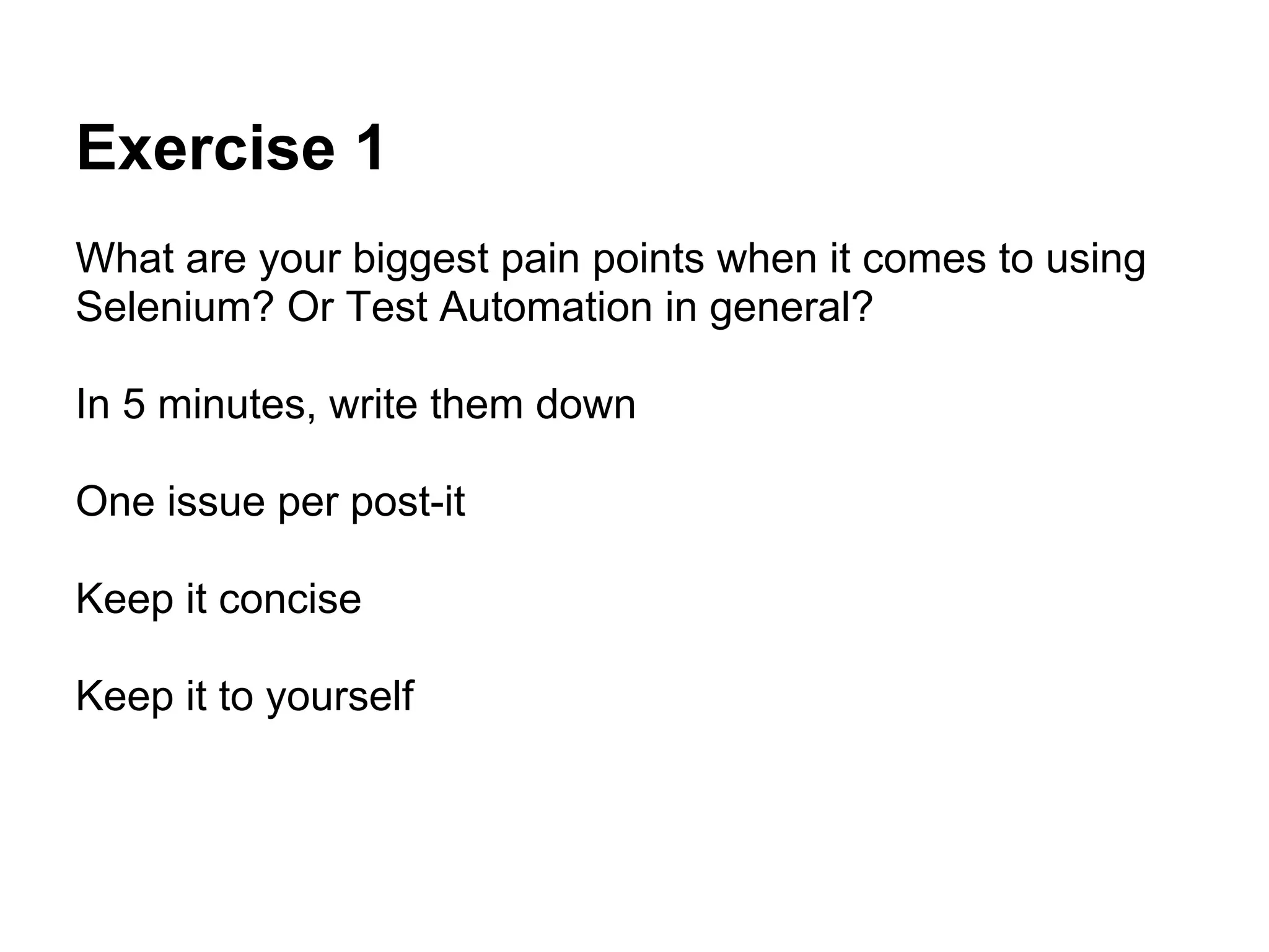 Exercise 1
What are your biggest pain points when it comes to using
Selenium? Or Test Automation in general?

In 5 minutes, write them down

One issue per post-it

Keep it concise

Keep it to yourself
 