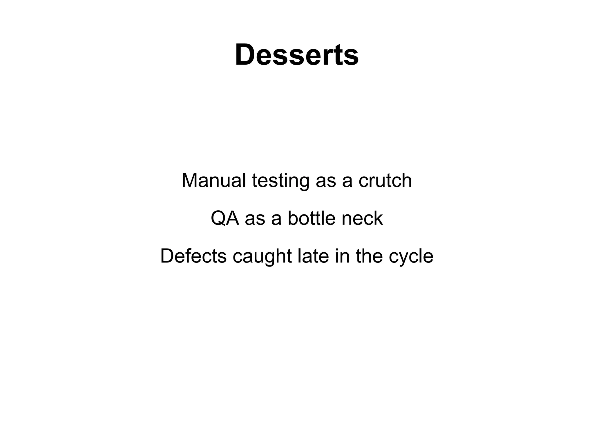 Desserts



  Manual testing as a crutch
     QA as a bottle neck
Defects caught late in the cycle
 