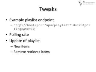 Tweaks
• Example playlist endpoint
  – http://host:port/wps/playlist?id=123&pol
    lingRate=10
• Polling rate
• Update of playlist
  – New items
  – Remove retrieved items
 