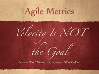 Velocity Is NOT
the Goal
Michael “Doc” Norton :: Groupon :: @DocOnDev
Agile Metrics
 