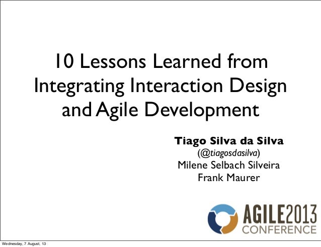 10 Lessons Learned from
Integrating Interaction Design
and Agile Development
Tiago Silva da Silva
(@tiagosdasilva)
Milene Selbach Silveira
Frank Maurer
Wednesday, 7 August, 13
 