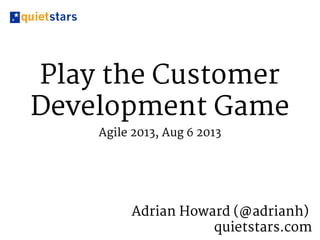 Play the Customer
Development Game
Agile 2013, Aug 6 2013
Adrian Howard (@adrianh)
quietstars.com
 