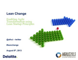Lean Change
@alhui – twitter
#leanchange
August 8th, 2013
Enabling Agile
Transformation using
Lean Startup Principles
 