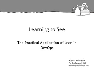 Learning to See
The Practical Application of Lean in
DevOps
Robert Benefield
EvolveBeyond, Ltd
rbenefield@evolvebeyond.com
 