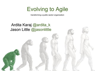 Evolving to Agile
Ardita Karaj @ardita_k
Jason Little @jasonlittle
transforming a public sector organization
 