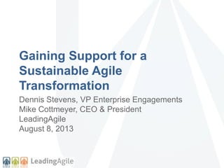 Gaining Support for a
Sustainable Agile
Transformation
Dennis Stevens, VP Enterprise Engagements
Mike Cottmeyer, CEO & President
LeadingAgile
August 8, 2013
 