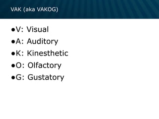 VAK (aka VAKOG)
•V: Visual
•A: Auditory
•K: Kinesthetic
•O: Olfactory
•G: Gustatory
 