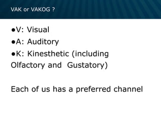 VAK or VAKOG ?
•V: Visual
•A: Auditory
•K: Kinesthetic (including
Olfactory and Gustatory)
Each of us has a preferred channel
 