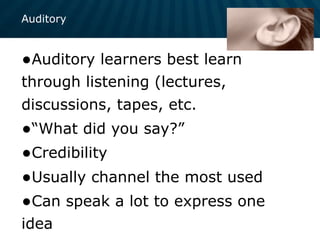 Auditory
•Auditory learners best learn
through listening (lectures,
discussions, tapes, etc.
•“What did you say?”
•Credibility
•Usually channel the most used
•Can speak a lot to express one
idea
 