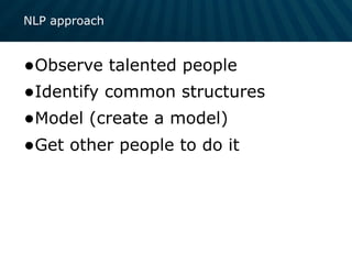 NLP approach
•Observe talented people
•Identify common structures
•Model (create a model)
•Get other people to do it
 