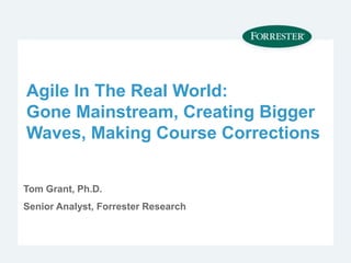 Agile In The Real World:
Gone Mainstream, Creating Bigger
Waves, Making Course Corrections
Tom Grant, Ph.D.
Senior Analyst, Forrester Research
 
