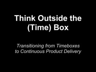 Think Outside the
(Time) Box
Transitioning from Timeboxes
to Continuous Product Delivery
 