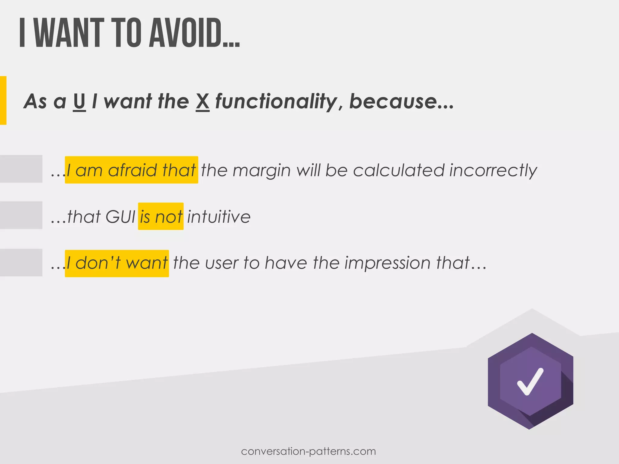 As a U I want the X functionality, because...
…I am afraid that the margin will be calculated incorrectly
…that GUI is not intuitive
…I don’t want the user to have the impression that…
conversation-patterns.com
 