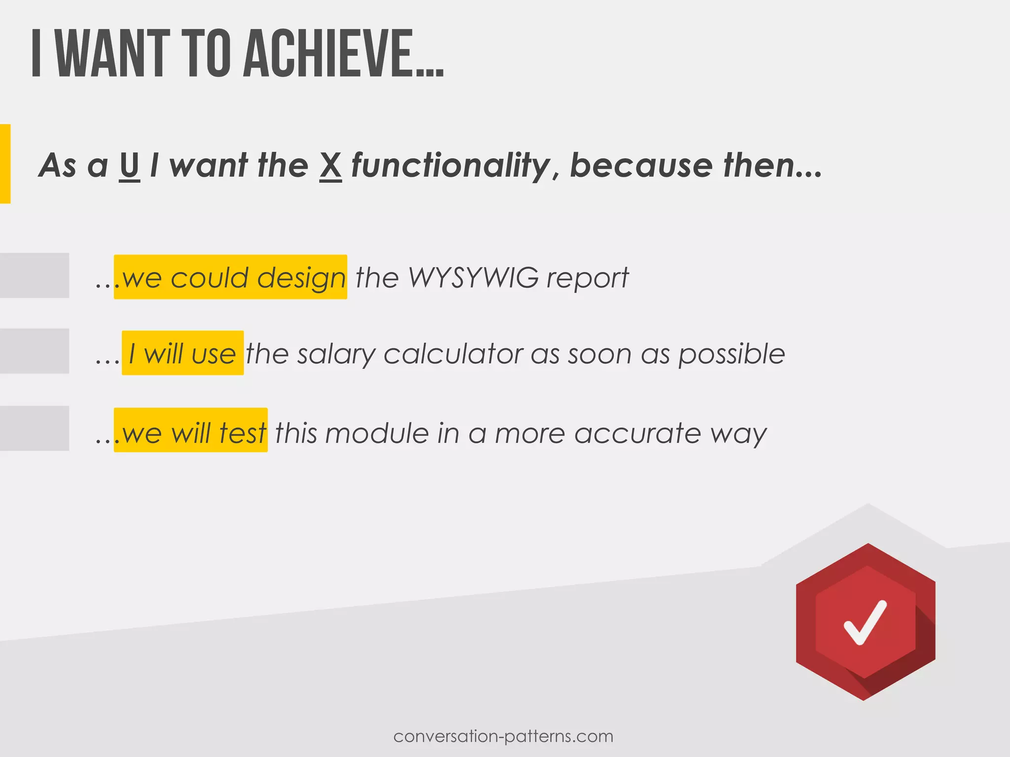 …we will test this module in a more accurate way
… I will use the salary calculator as soon as possible
…we could design the WYSYWIG report
As a U I want the X functionality, because then...
conversation-patterns.com
 