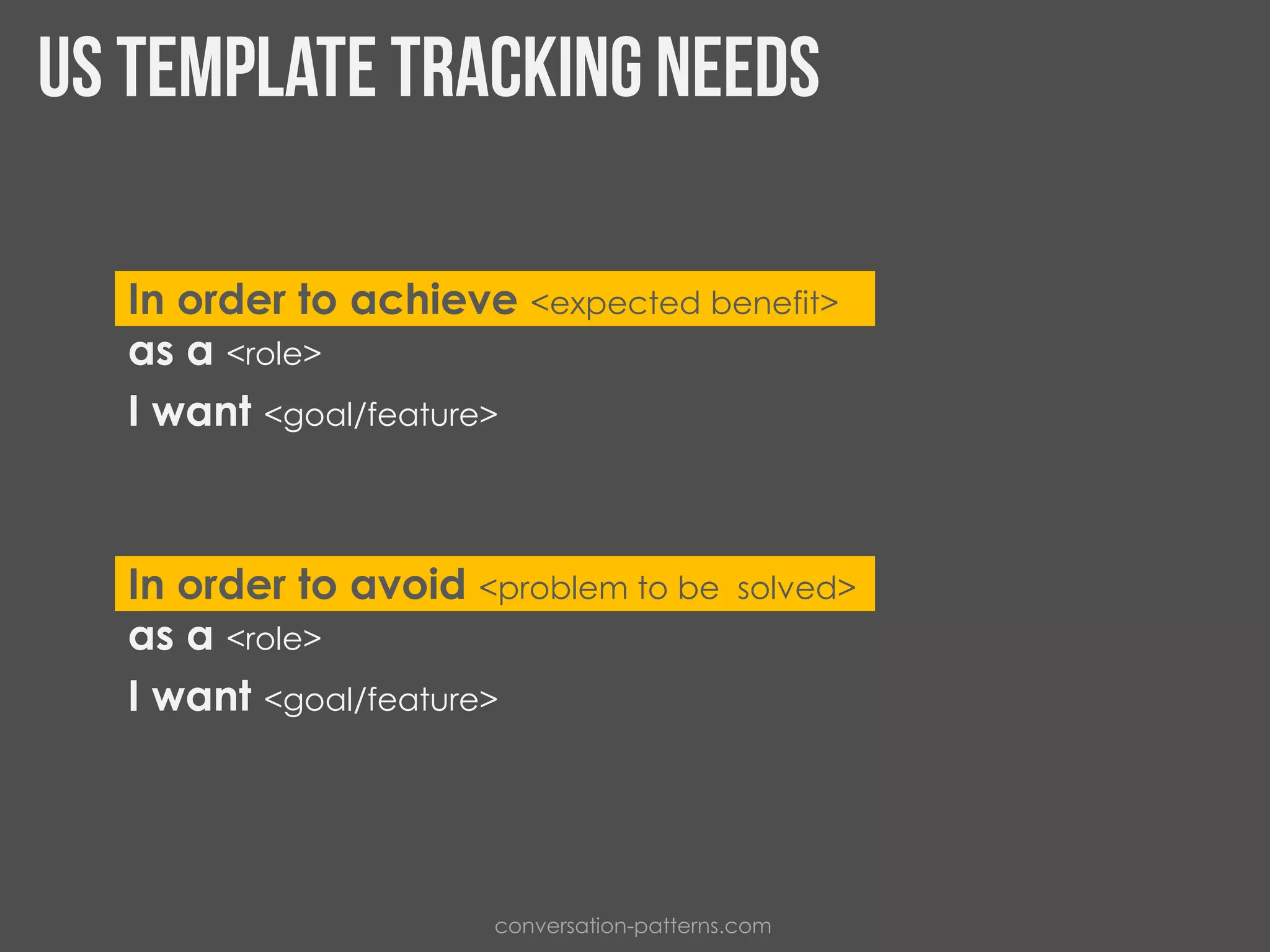 In order to achieve <expected benefit>
as a <role>
I want <goal/feature>
In order to avoid <problem to be solved>
as a <role>
I want <goal/feature>
conversation-patterns.com
 