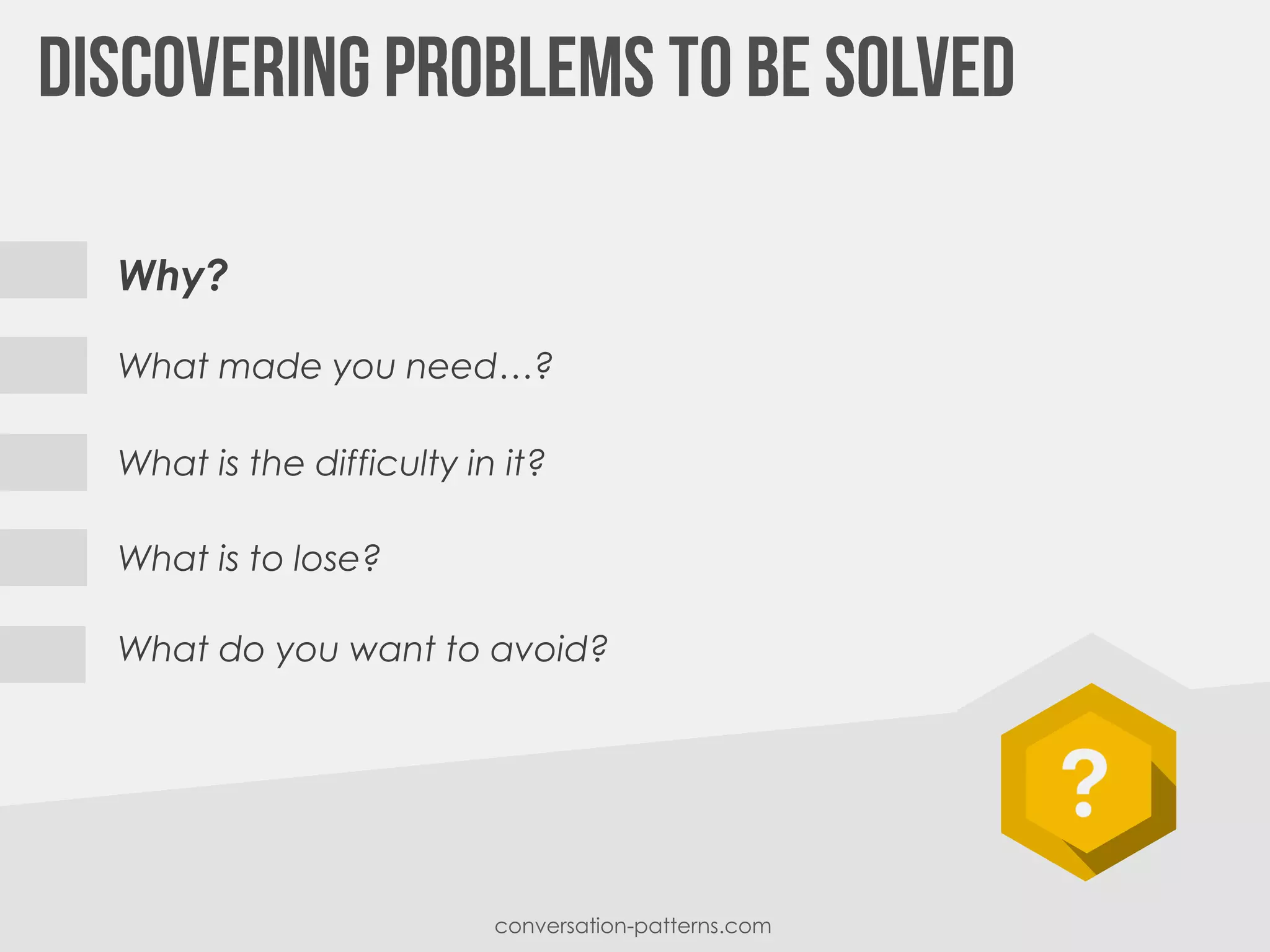 Why?
What made you need…?
What is the difficulty in it?
What is to lose?
conversation-patterns.com
What do you want to avoid?
 