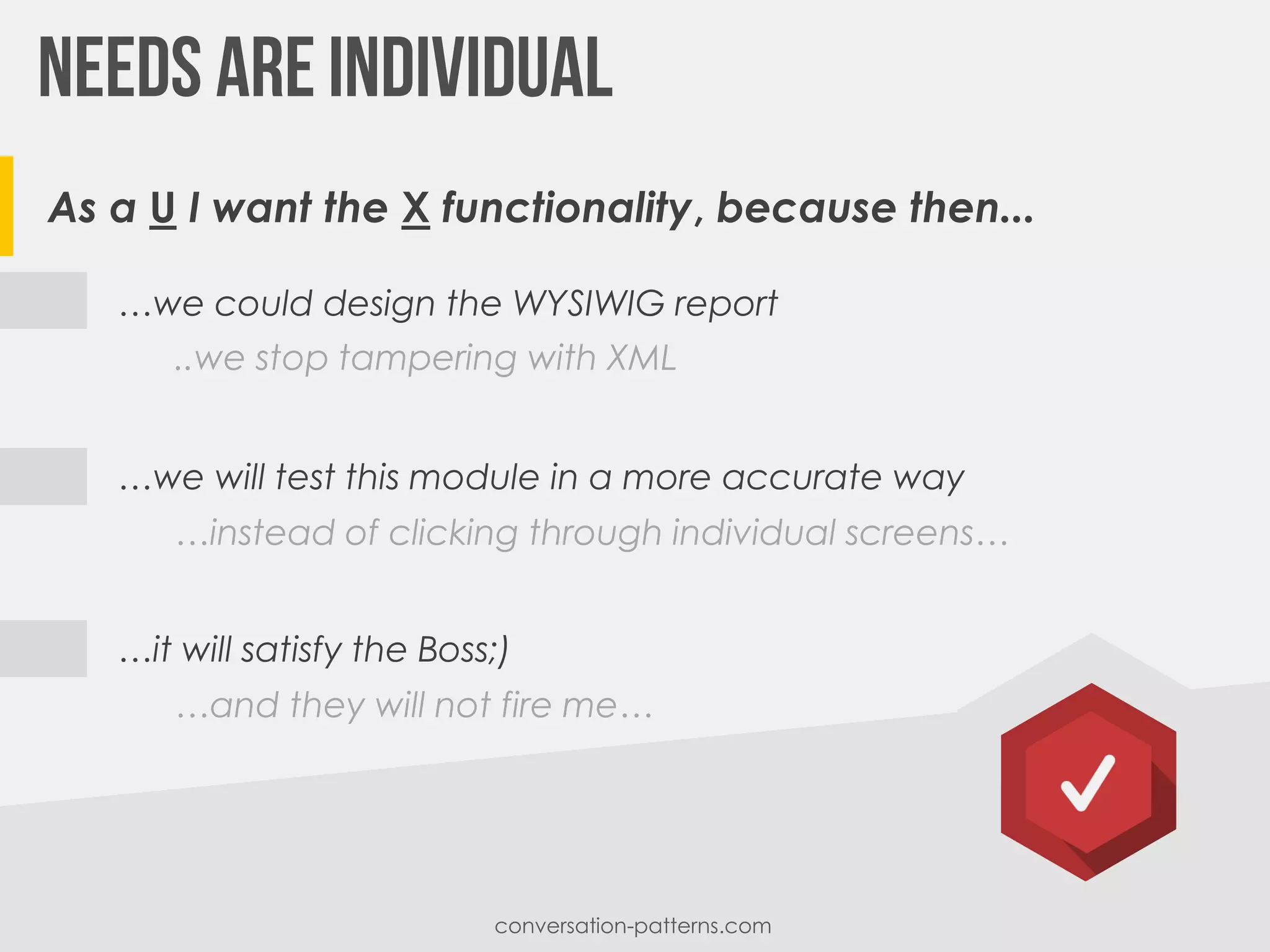 …it will satisfy the Boss;)
…we will test this module in a more accurate way
…we could design the WYSIWIG report
As a U I want the X functionality, because then...
conversation-patterns.com
..we stop tampering with XML
…and they will not fire me…
…instead of clicking through individual screens…
 