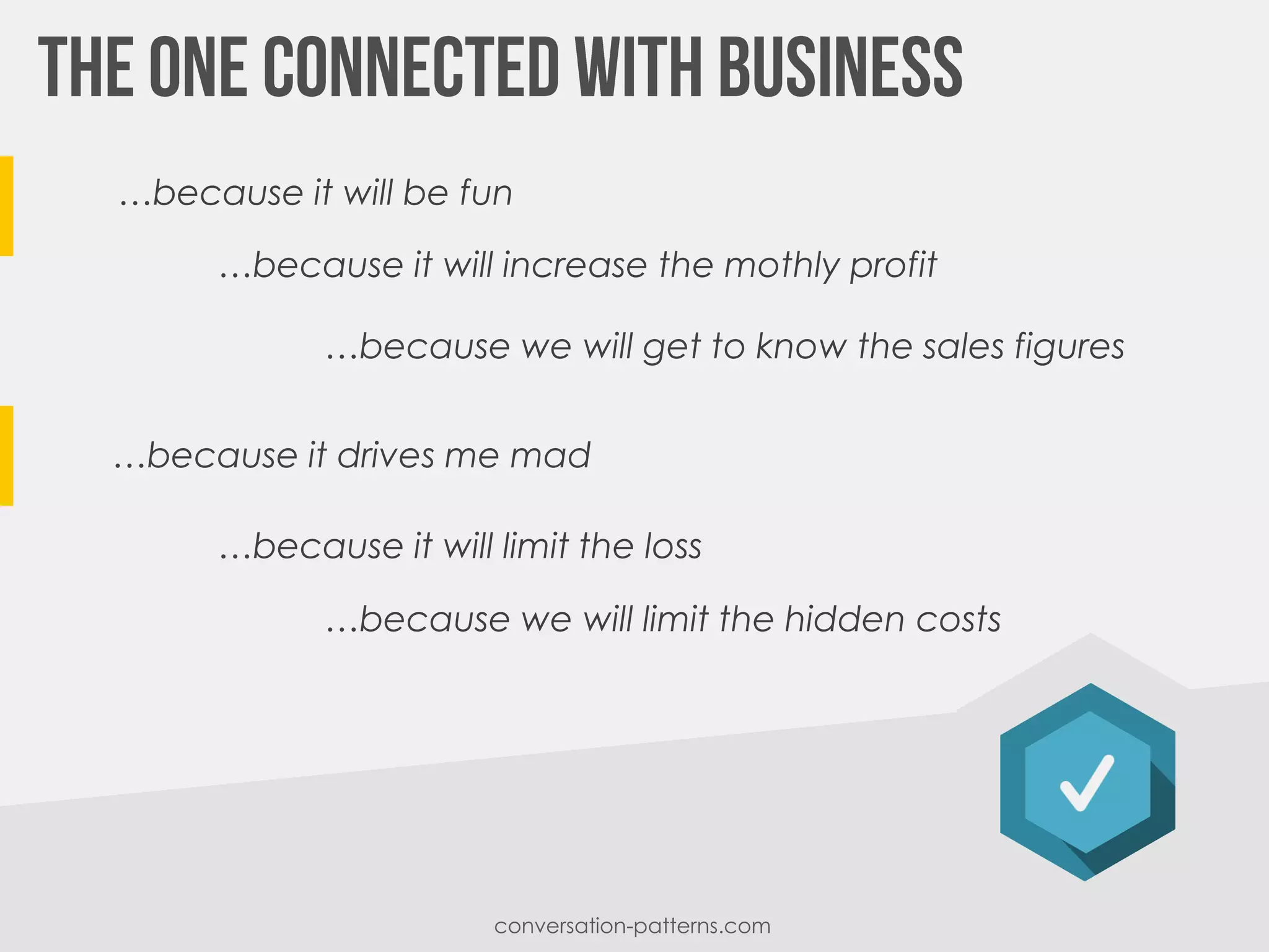 …because it will be fun
…because it will increase the mothly profit
conversation-patterns.com
…because we will get to know the sales figures
…because it drives me mad
…because it will limit the loss
…because we will limit the hidden costs
 