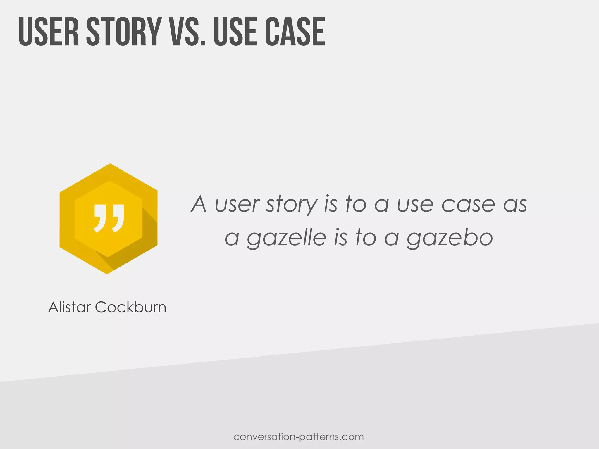 „
Alistar Cockburn
A user story is to a use case as
a gazelle is to a gazebo
conversation-patterns.com
 