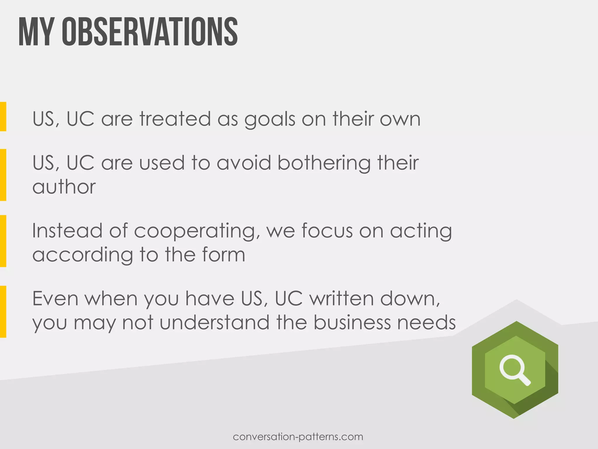 US, UC are treated as goals on their own
US, UC are used to avoid bothering their
author
Instead of cooperating, we focus on acting
according to the form
Even when you have US, UC written down,
you may not understand the business needs
conversation-patterns.com
 
