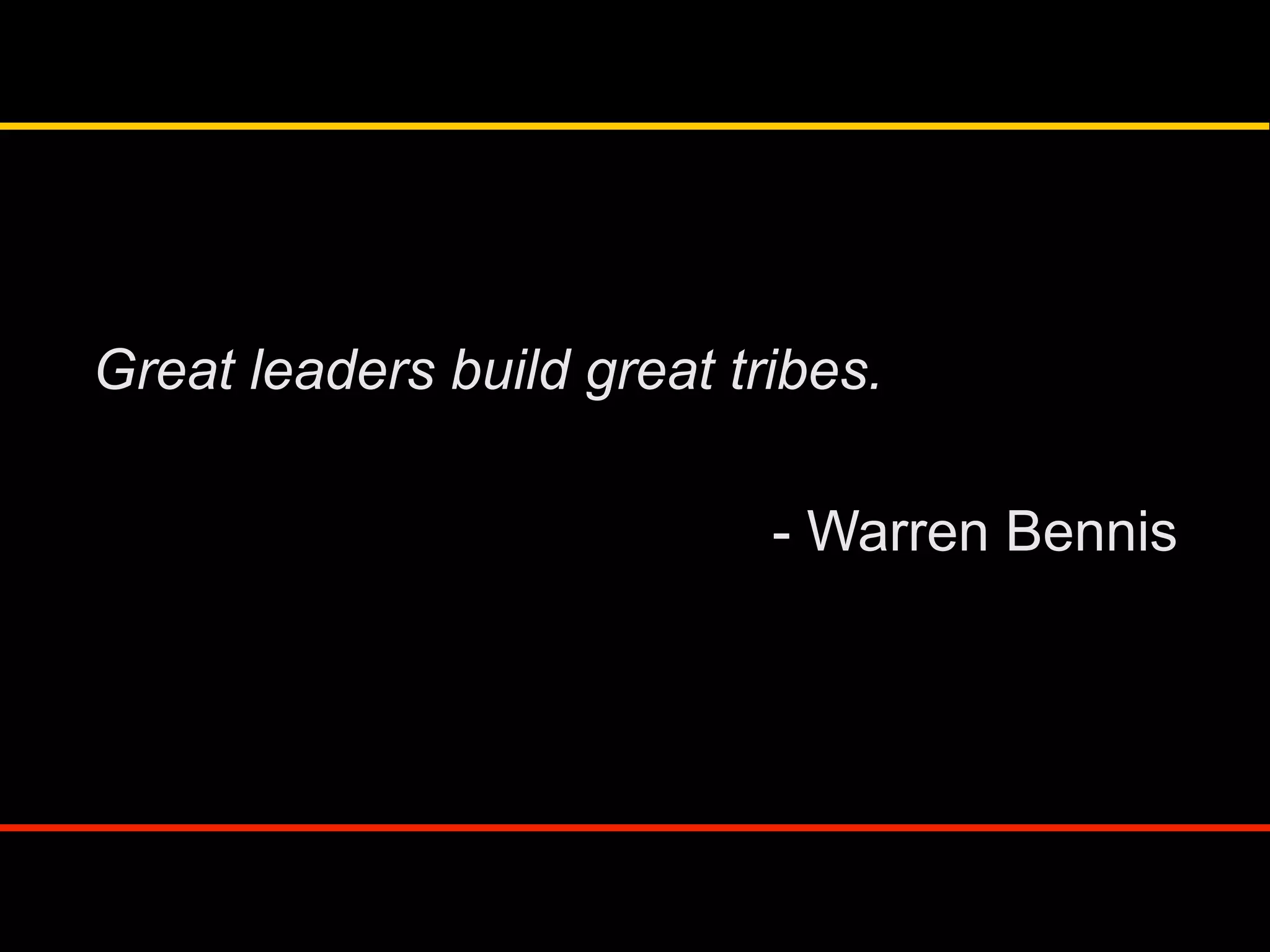 Great leaders build great tribes.
- Warren Bennis
 