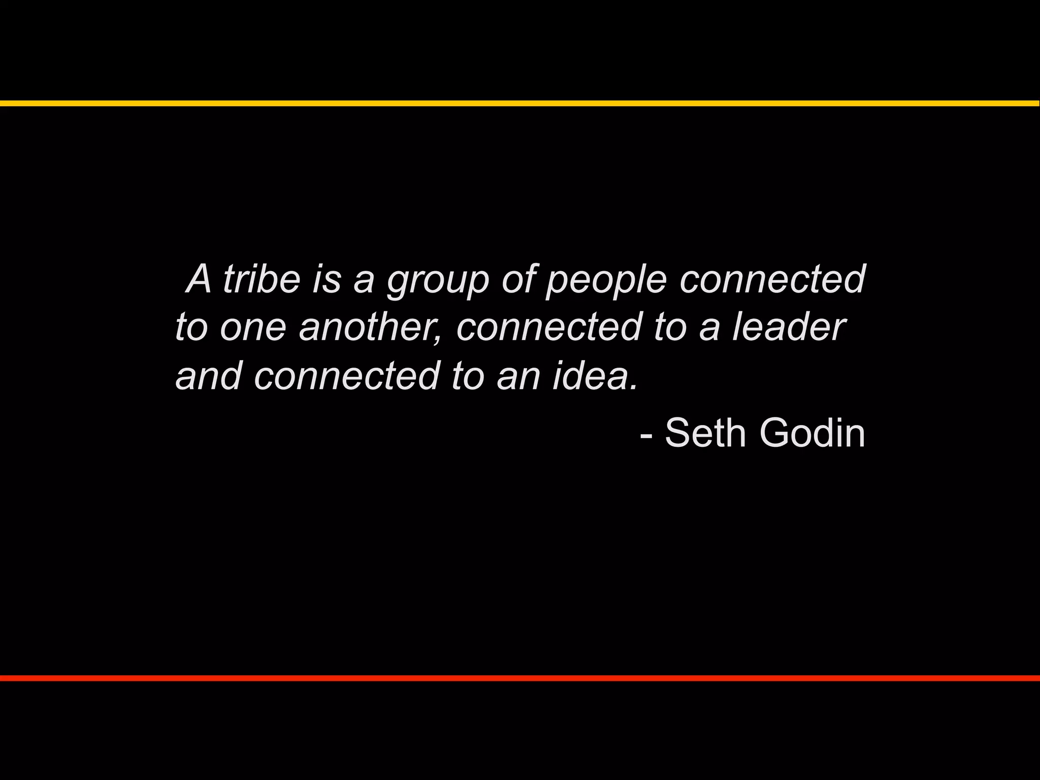 A tribe is a group of people connected
to one another, connected to a leader
and connected to an idea.
- Seth Godin
 
