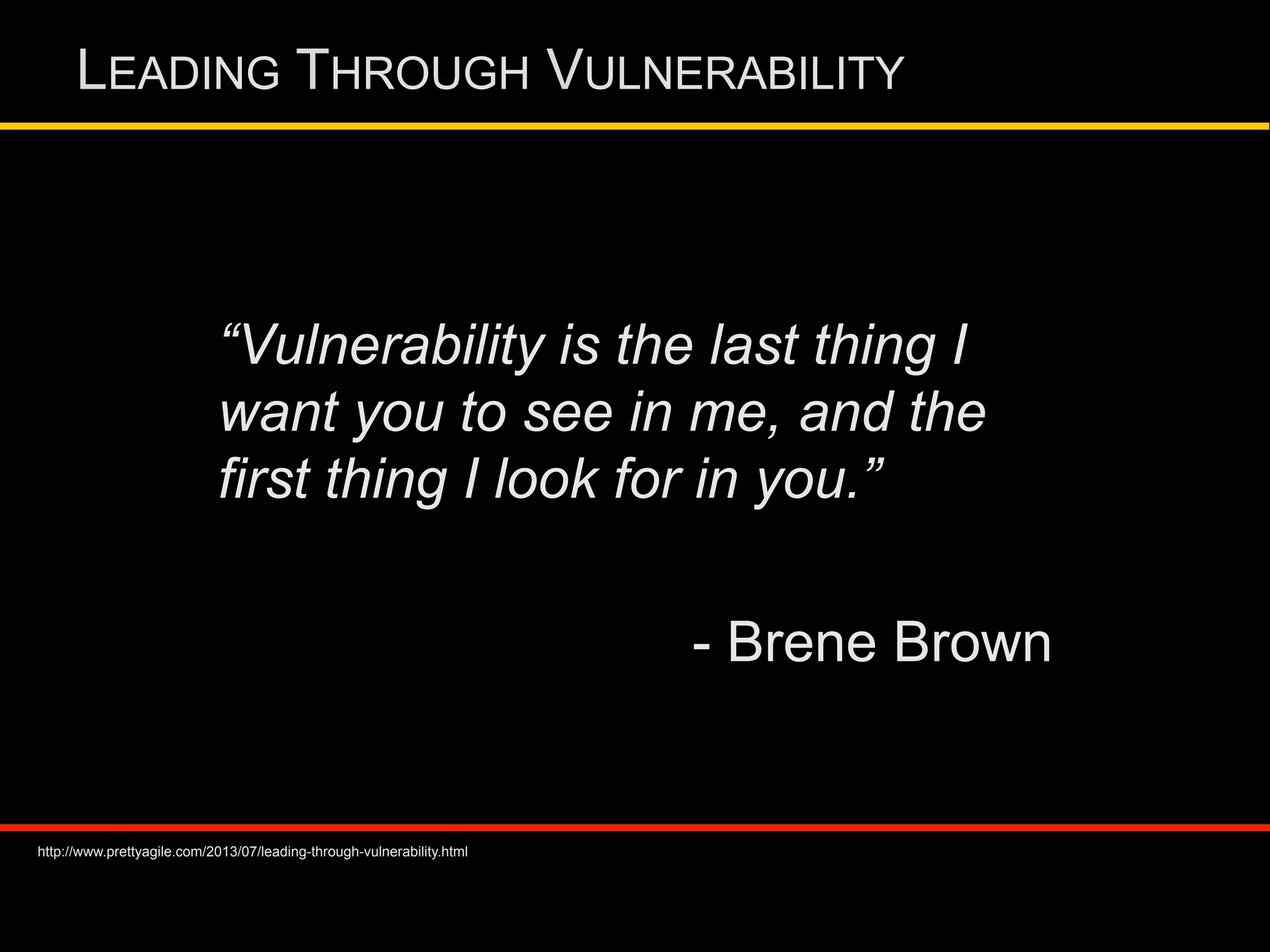 LEADING THROUGH VULNERABILITY
“Vulnerability is the last thing I
want you to see in me, and the
first thing I look for in you.”
- Brene Brown
http://www.prettyagile.com/2013/07/leading-through-vulnerability.html
 