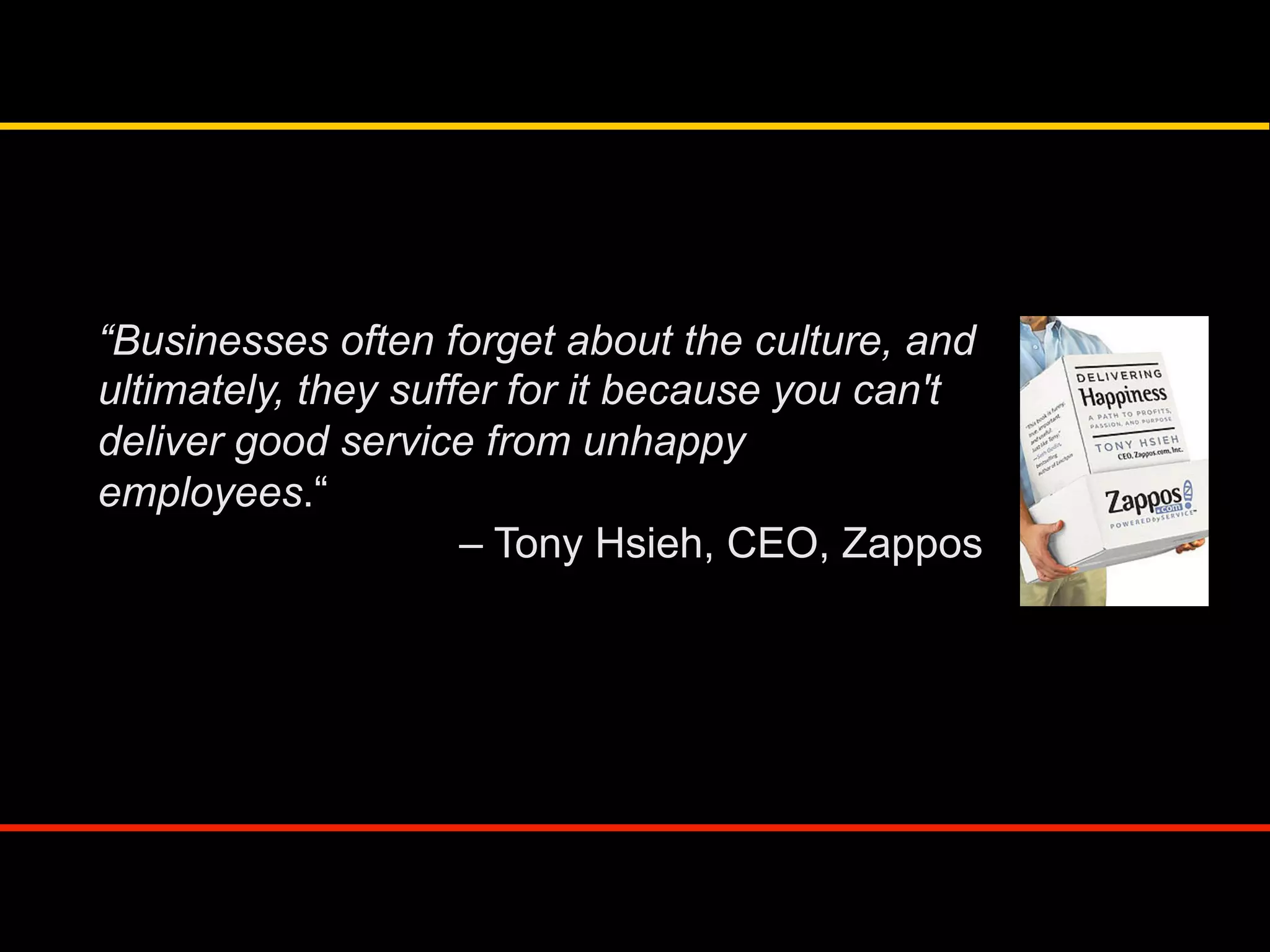 “Businesses often forget about the culture, and
ultimately, they suffer for it because you can't
deliver good service from unhappy
employees.“
– Tony Hsieh, CEO, Zappos
 