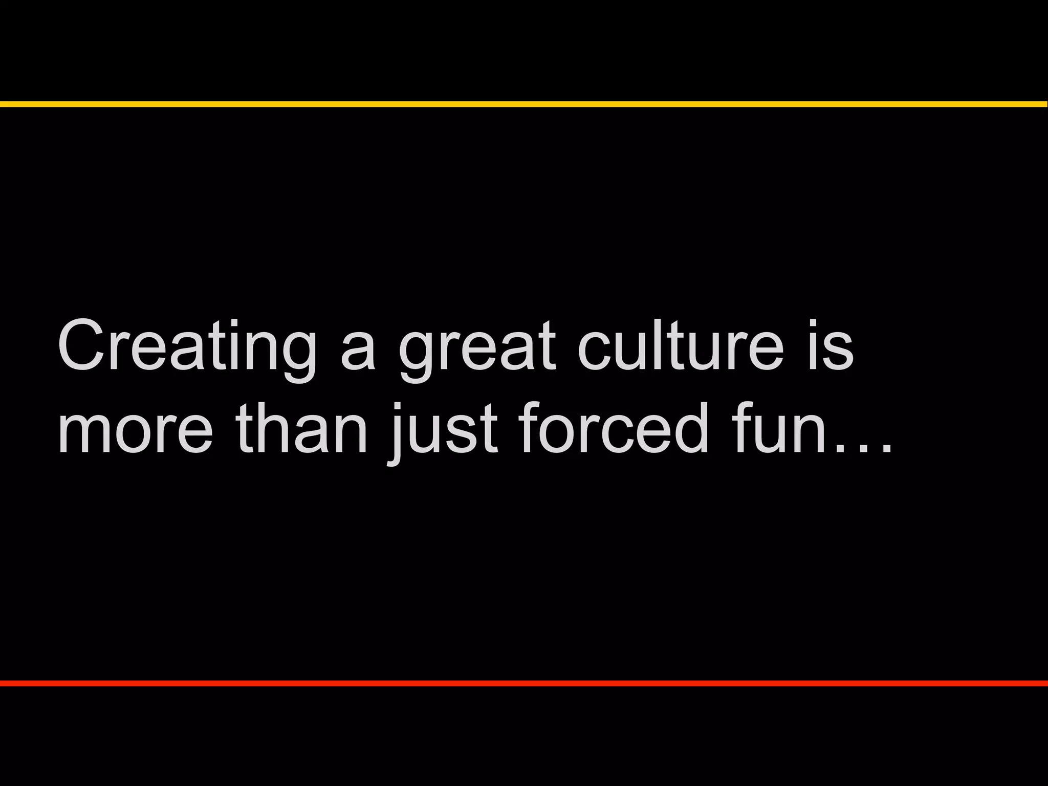 Creating a great culture is
more than just forced fun…
 