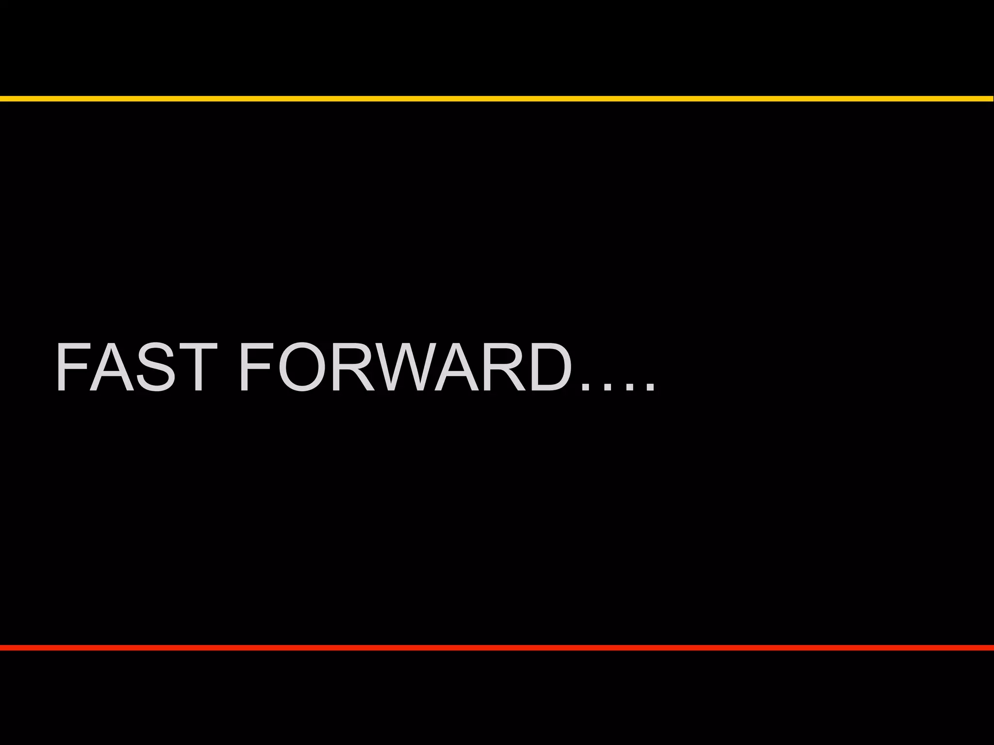 FAST FORWARD….
 