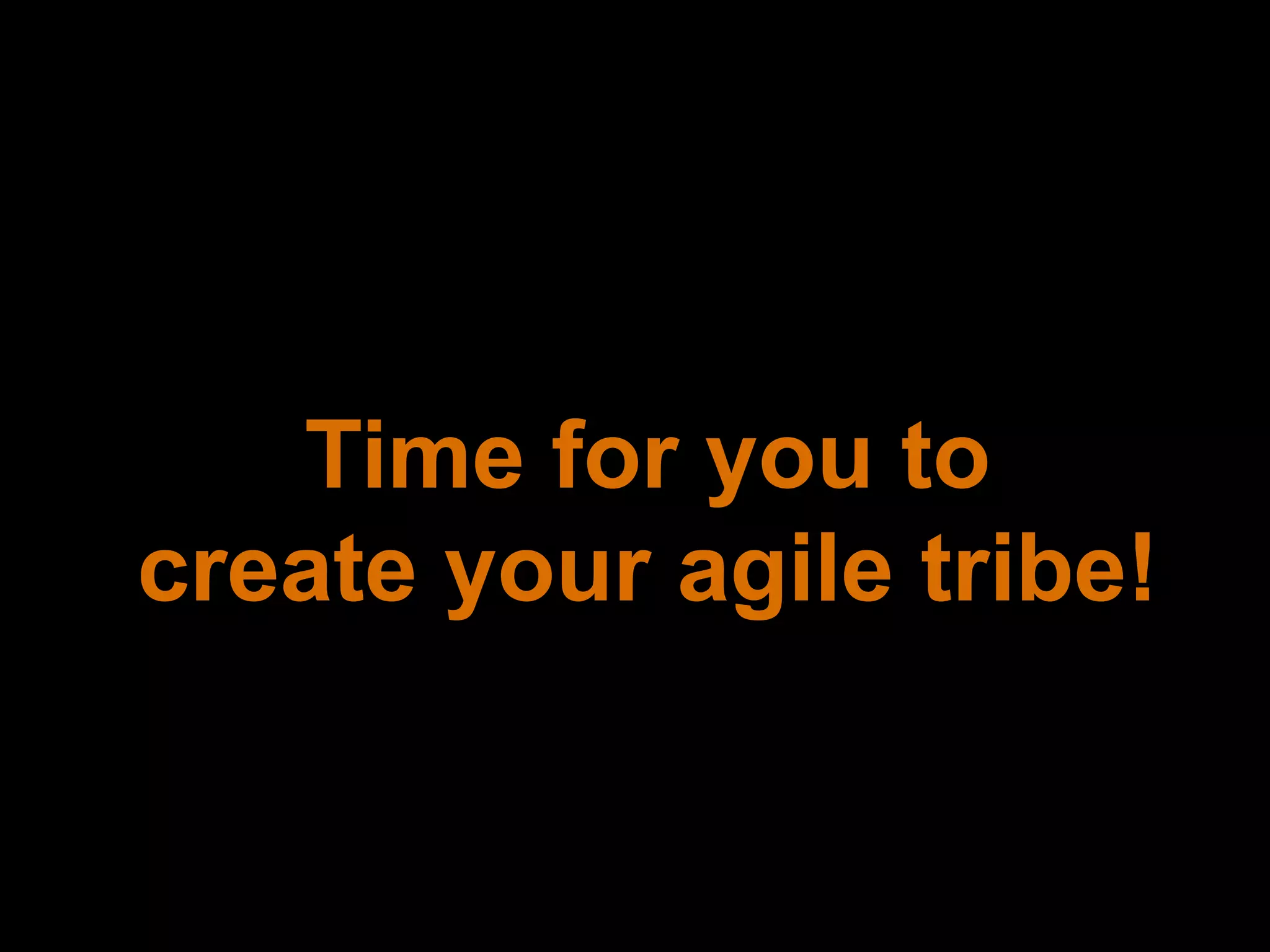 Time for you to
create your agile tribe!
 