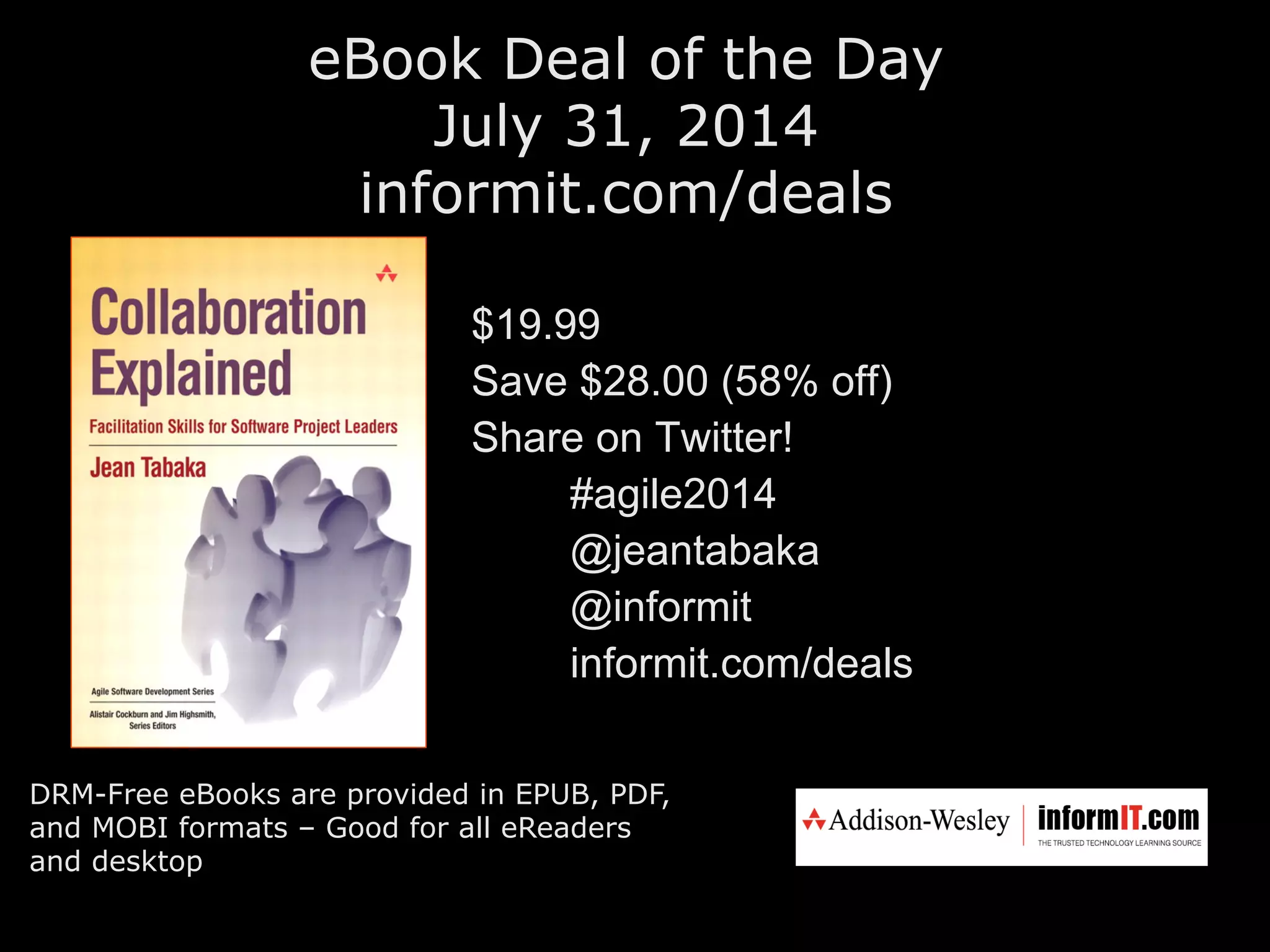 eBook Deal of the Day
July 31, 2014
informit.com/deals
DRM-Free eBooks are provided in EPUB, PDF,
and MOBI formats – Good for all eReaders
and desktop
$19.99
Save $28.00 (58% off)
Share on Twitter!
#agile2014
@jeantabaka
@informit
informit.com/deals
 