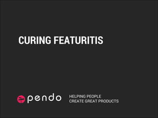 HELPING PEOPLE
CREATE GREAT PRODUCTS
CURING FEATURITIS
 