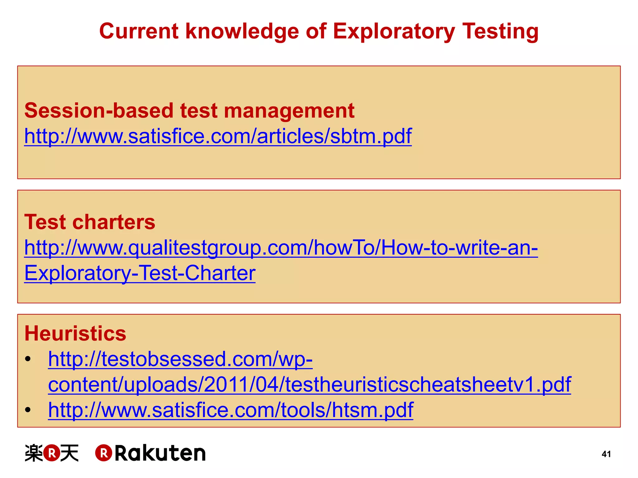 41 
Current knowledge of Exploratory Testing 
Session-based test management 
http://www.satisfice.com/articles/sbtm.pdf 
Heuristics 
•http://testobsessed.com/wp- content/uploads/2011/04/testheuristicscheatsheetv1.pdf 
•http://www.satisfice.com/tools/htsm.pdf 
Test charters 
http://www.qualitestgroup.com/howTo/How-to-write-an- Exploratory-Test-Charter  