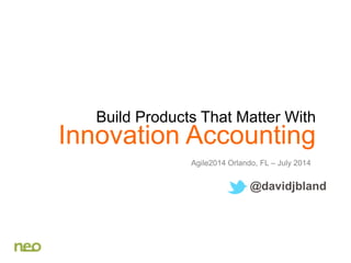 Innovation Accounting
Agile2014 Orlando, FL – July 2014
@davidjbland
Build Products That Matter With
 