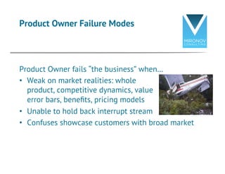 Product Owner Failure Modes
Product Owner fails “the business” when…
•  Weak on market realities: whole
product, competiti...