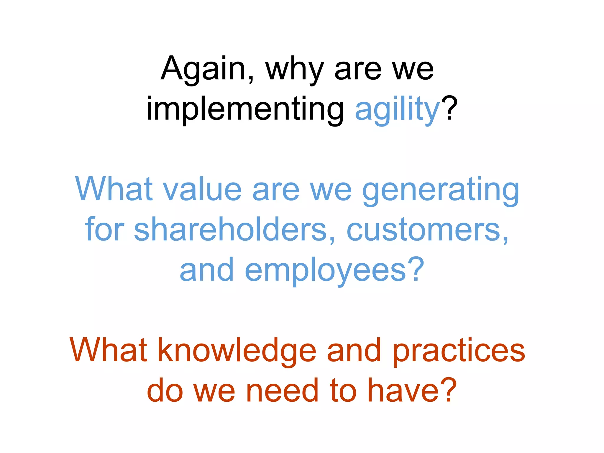Again, why are we
implementing agility?
What value are we generating
for shareholders, customers,
and employees?
What knowledge and practices
do we need to have?
 