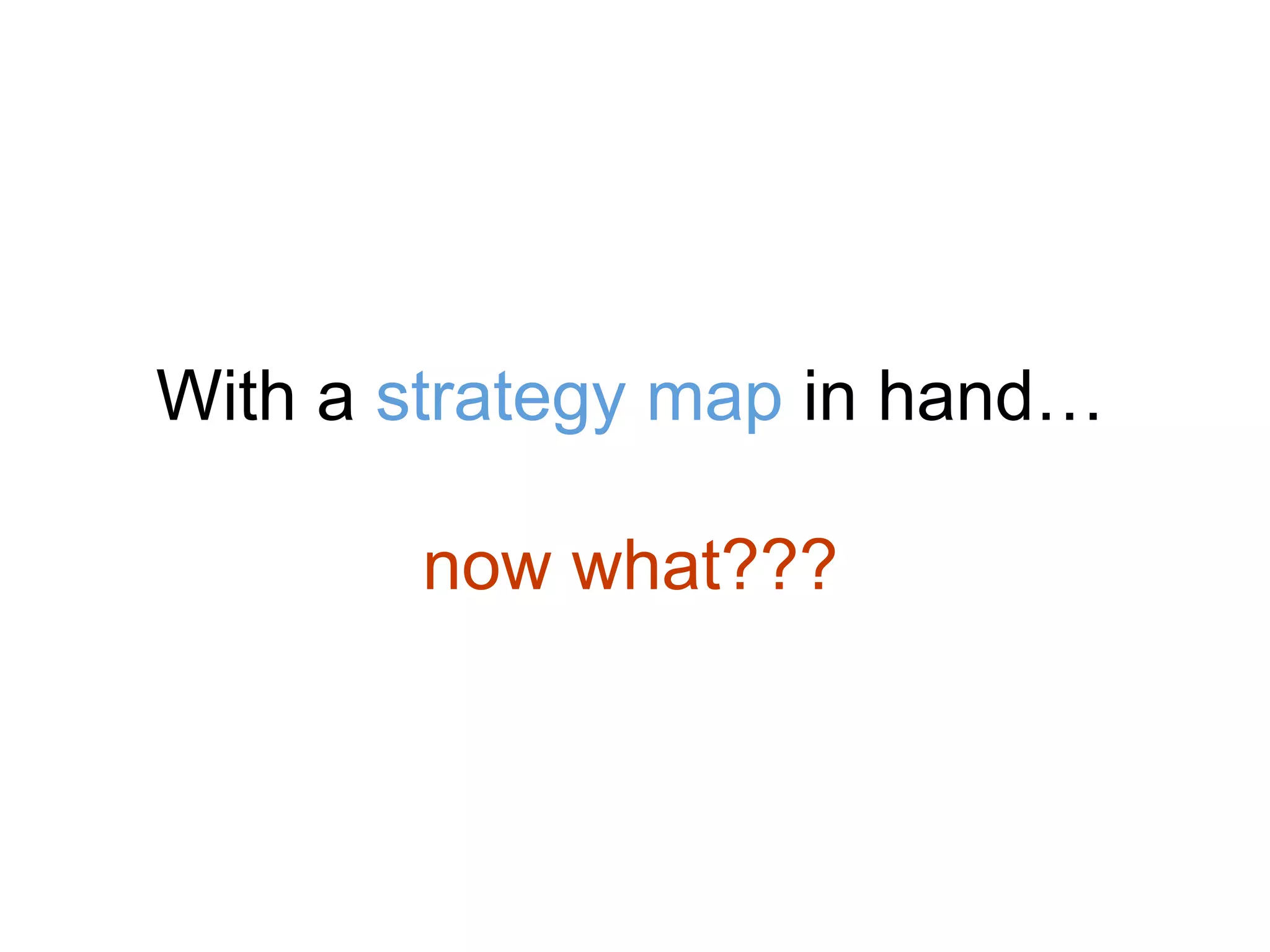 With a strategy map in hand…
now what???
 