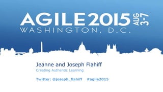 Jeanne and Joseph Flahiff
Creating Authentic Learning
Twitter: @joseph_flahiff #agile2015
 