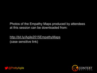 Photos of the Empathy Maps produced by attendees
at this session can be downloaded from:
http://bit.ly/Agile2015EmpathyMaps
(case sensitive link)
 