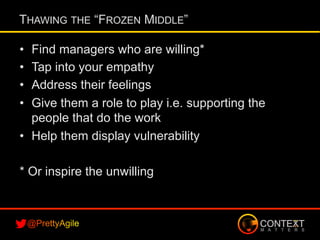 •  Find managers who are willing*
•  Tap into your empathy
•  Address their feelings
•  Give them a role to play i.e. supporting the
people that do the work
•  Help them display vulnerability
* Or inspire the unwilling
THAWING THE “FROZEN MIDDLE”
 