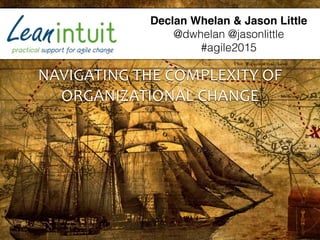 NAVIGATING	
  THE	
  COMPLEXITY	
  OF	
  
ORGANIZATIONAL	
  CHANGE
Declan Whelan & Jason Little
@dwhelan @jasonlittle
#agile2015
 