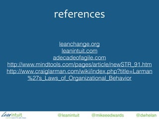 @leanintuit @mikeeedwards @dwhelan
references
leanchange.org
leanintuit.com
adecadeofagile.com
http://www.mindtools.com/pages/article/newSTR_91.htm
http://www.craiglarman.com/wiki/index.php?title=Larman
%27s_Laws_of_Organizational_Behavior
 